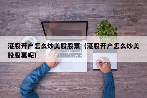 港股开户怎么炒美股股票（港股开户怎么炒美股股票呢）