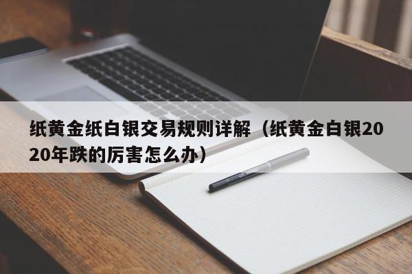 纸黄金纸白银交易规则详解（纸黄金白银2020年跌的厉害怎么办）