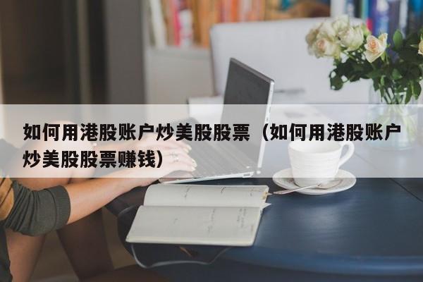 如何用港股账户炒美股股票（如何用港股账户炒美股股票赚钱）