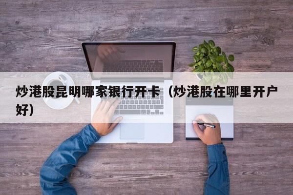 炒港股昆明哪家银行开卡（炒港股在哪里开户好）