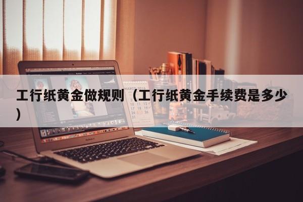 工行纸黄金做规则（工行纸黄金手续费是多少）