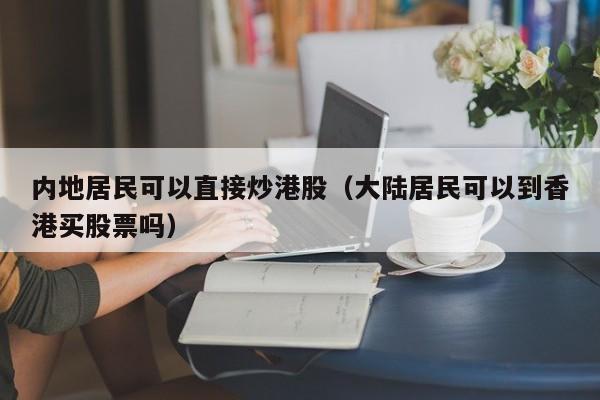 内地居民可以直接炒港股（大陆居民可以到香港买股票吗）