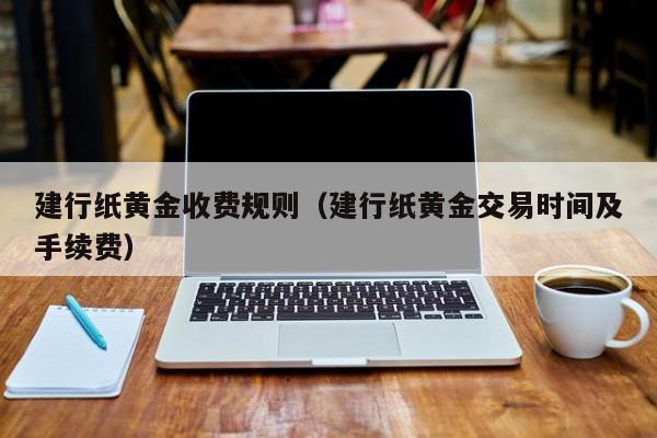 建行纸黄金收费规则（建行纸黄金交易时间及手续费）