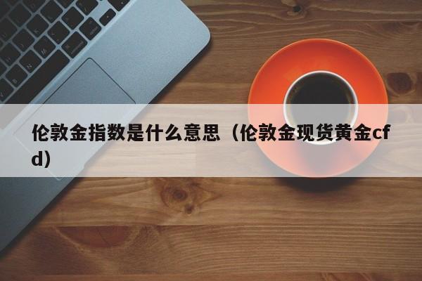 伦敦金指数是什么意思（伦敦金现货黄金cfd）