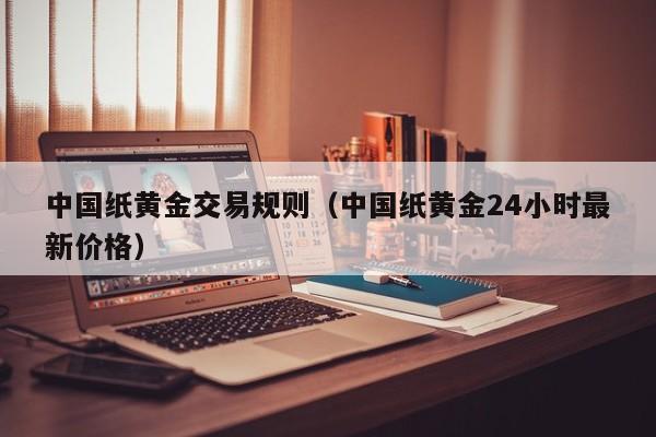中国纸黄金交易规则（中国纸黄金24小时最新价格）