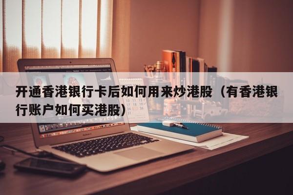开通香港银行卡后如何用来炒港股（有香港银行账户如何买港股）