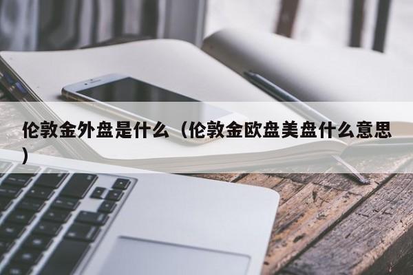 伦敦金外盘是什么（伦敦金欧盘美盘什么意思）
