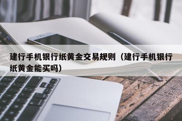 建行手机银行纸黄金交易规则（建行手机银行纸黄金能买吗）