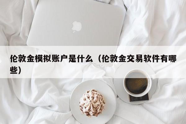 伦敦金模拟账户是什么（伦敦金交易软件有哪些）