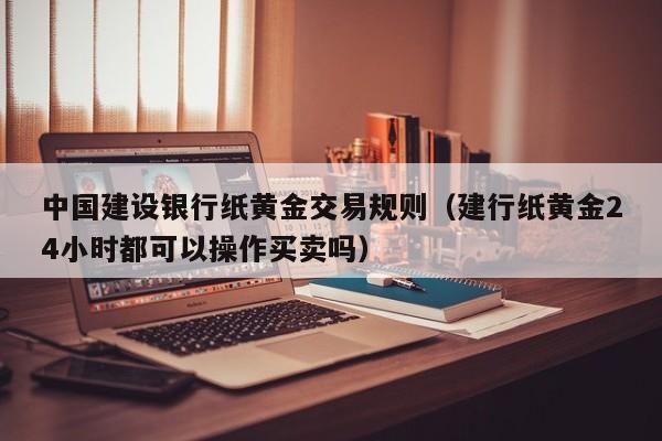 中国建设银行纸黄金交易规则（建行纸黄金24小时都可以操作买卖吗）