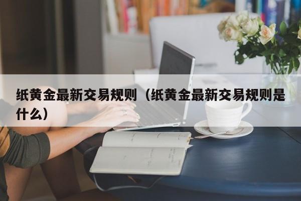 纸黄金最新交易规则（纸黄金最新交易规则是什么）