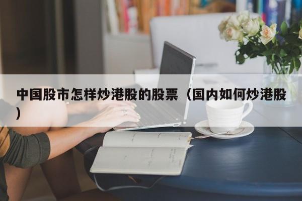 中国股市怎样炒港股的股票（国内如何炒港股）
