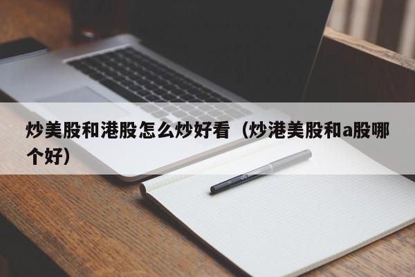 炒美股和港股怎么炒好看（炒港美股和a股哪个好）