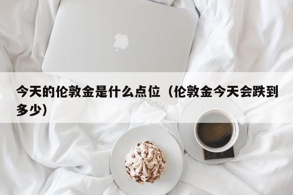 今天的伦敦金是什么点位（伦敦金今天会跌到多少）