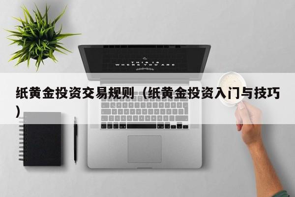 纸黄金投资交易规则（纸黄金投资入门与技巧）