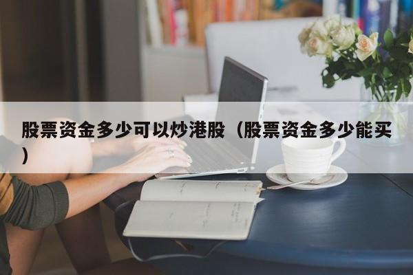 股票资金多少可以炒港股（股票资金多少能买）