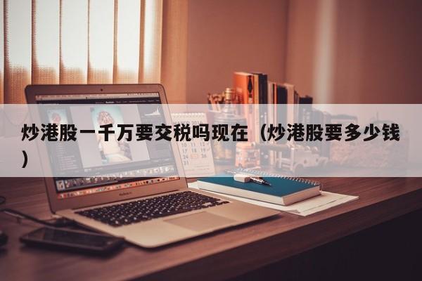 炒港股一千万要交税吗现在（炒港股要多少钱）