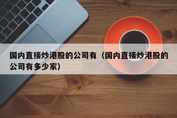 国内直接炒港股的公司有（国内直接炒港股的公司有多少家）