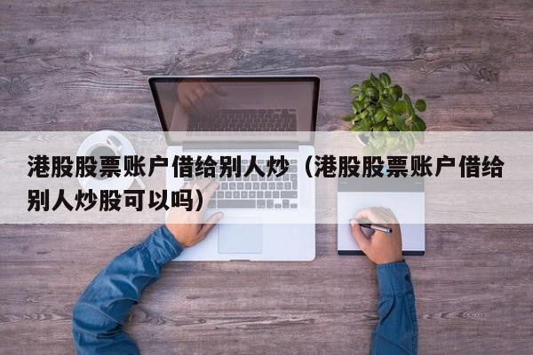 港股股票账户借给别人炒（港股股票账户借给别人炒股可以吗）
