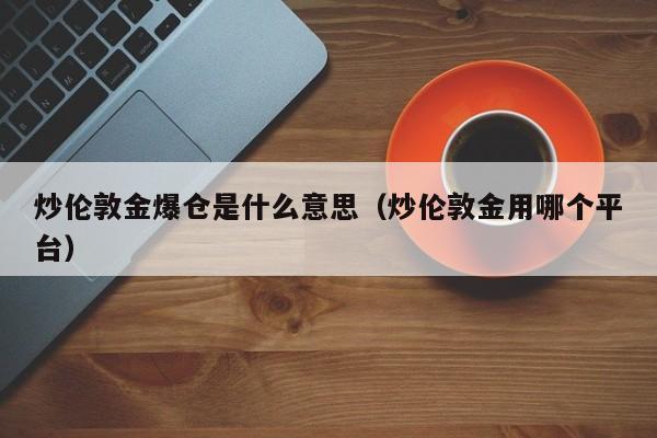 炒伦敦金爆仓是什么意思（炒伦敦金用哪个平台）