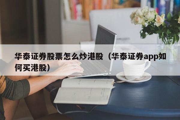 华泰证券股票怎么炒港股（华泰证券app如何买港股）