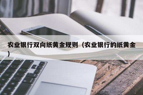 农业银行双向纸黄金规则（农业银行的纸黄金）