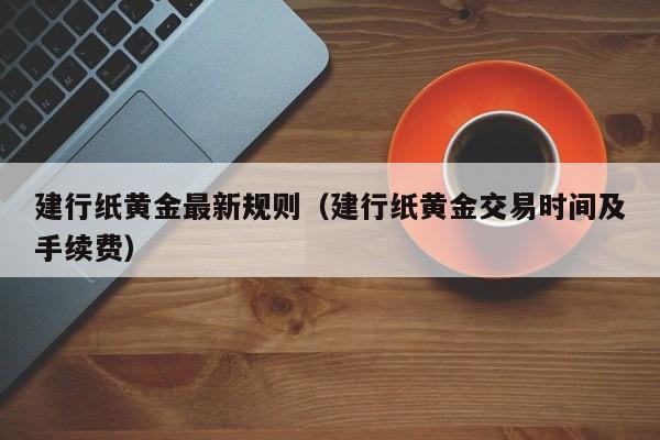 建行纸黄金最新规则（建行纸黄金交易时间及手续费）