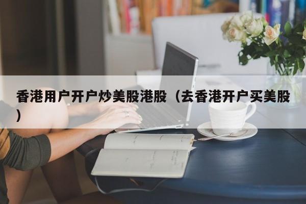香港用户开户炒美股港股（去香港开户买美股）