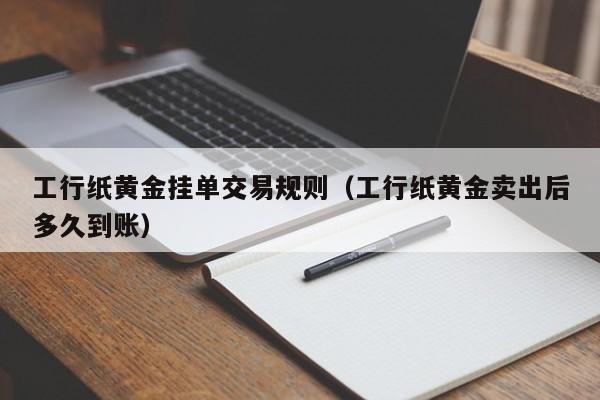 工行纸黄金挂单交易规则（工行纸黄金卖出后多久到账）