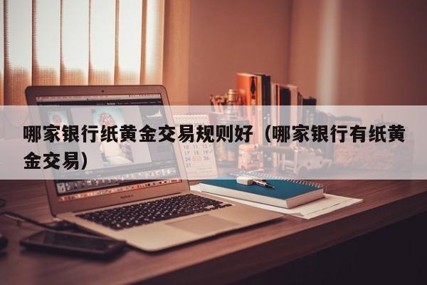 哪家银行纸黄金交易规则好（哪家银行有纸黄金交易）