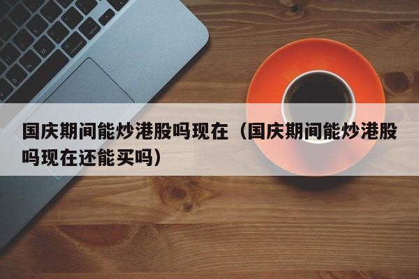 国庆期间能炒港股吗现在（国庆期间能炒港股吗现在还能买吗）