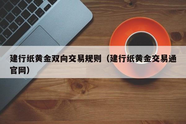 建行纸黄金双向交易规则（建行纸黄金交易通官网）
