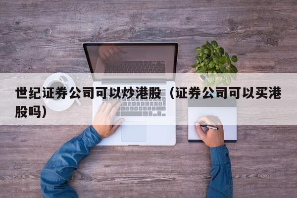 世纪证券公司可以炒港股（证券公司可以买港股吗）