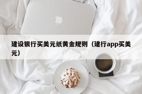 建设银行买美元纸黄金规则（建行app买美元）