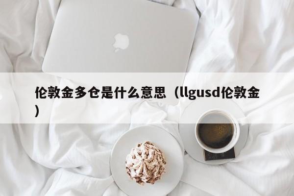 伦敦金多仓是什么意思（llgusd伦敦金）