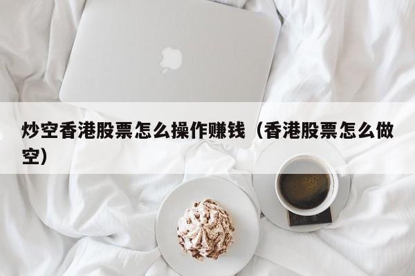 炒空香港股票怎么操作赚钱（香港股票怎么做空）