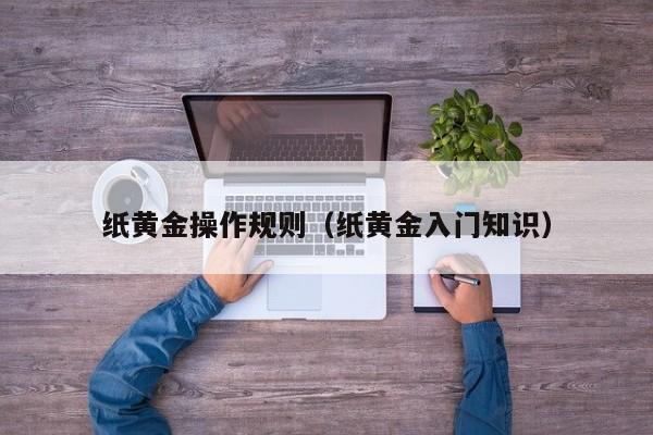 纸黄金操作规则（纸黄金入门知识）