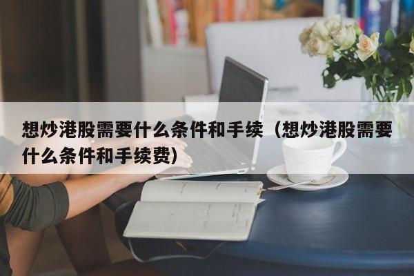 想炒港股需要什么条件和手续（想炒港股需要什么条件和手续费）