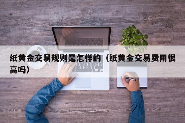 纸黄金交易规则是怎样的（纸黄金交易费用很高吗）