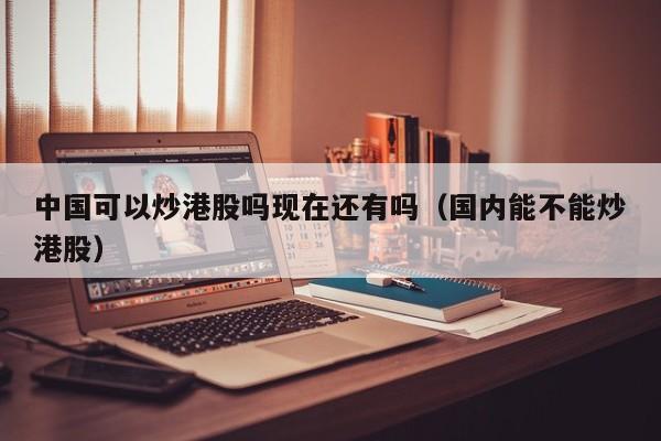 中国可以炒港股吗现在还有吗（国内能不能炒港股）