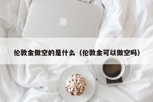 伦敦金做空的是什么（伦敦金可以做空吗）