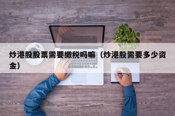 炒港股股票需要缴税吗嘛（炒港股需要多少资金）