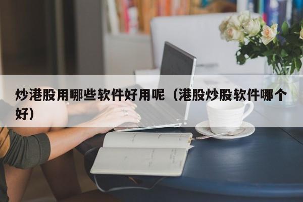 炒港股用哪些软件好用呢（港股炒股软件哪个好）