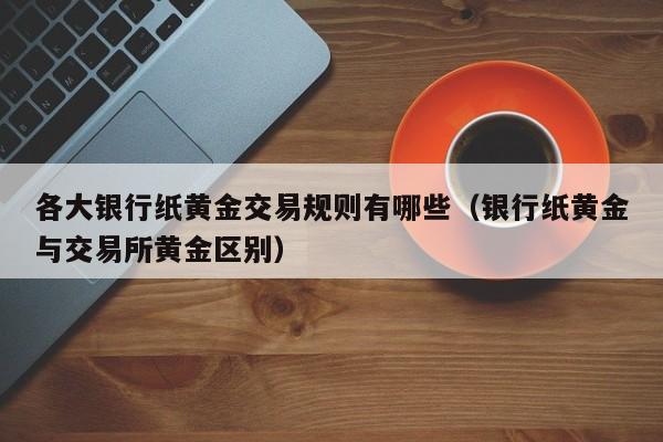 各大银行纸黄金交易规则有哪些（银行纸黄金与交易所黄金区别）