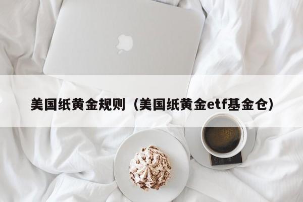 美国纸黄金规则（美国纸黄金etf基金仓）