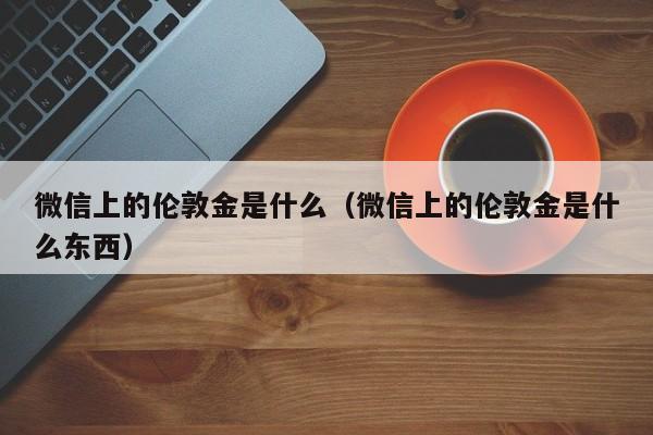 微信上的伦敦金是什么（微信上的伦敦金是什么东西）