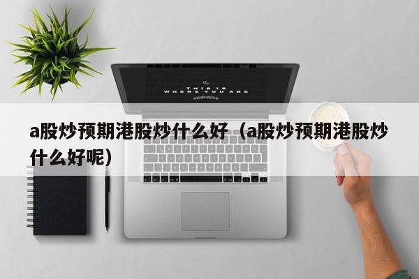 a股炒预期港股炒什么好（a股炒预期港股炒什么好呢）