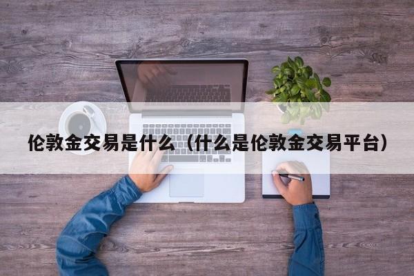 伦敦金交易是什么（什么是伦敦金交易平台）