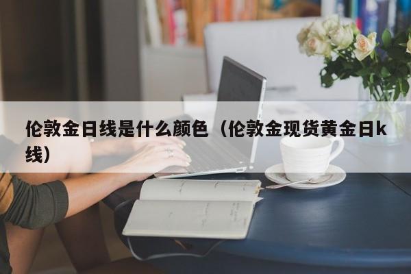 伦敦金日线是什么颜色（伦敦金现货黄金日k线）