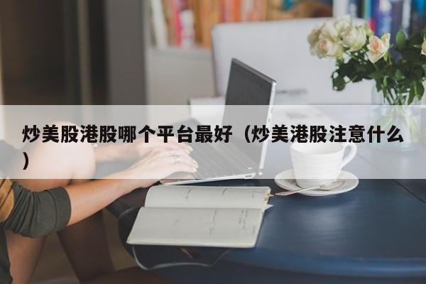 炒美股港股哪个平台最好（炒美港股注意什么）